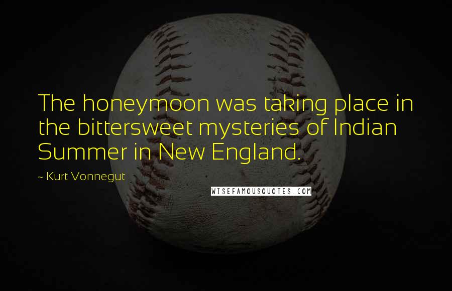 Kurt Vonnegut Quotes: The honeymoon was taking place in the bittersweet mysteries of Indian Summer in New England.