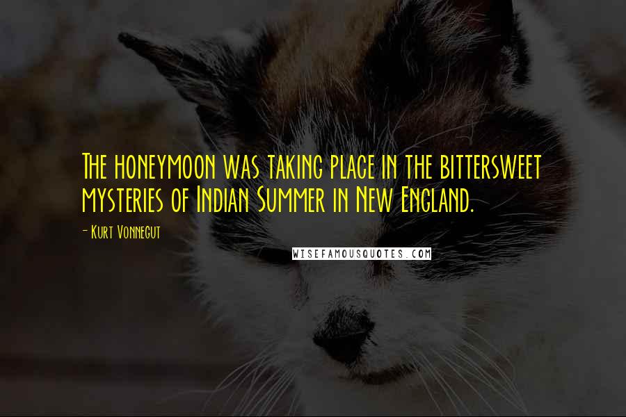 Kurt Vonnegut Quotes: The honeymoon was taking place in the bittersweet mysteries of Indian Summer in New England.