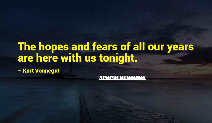 Kurt Vonnegut Quotes: The hopes and fears of all our years are here with us tonight.