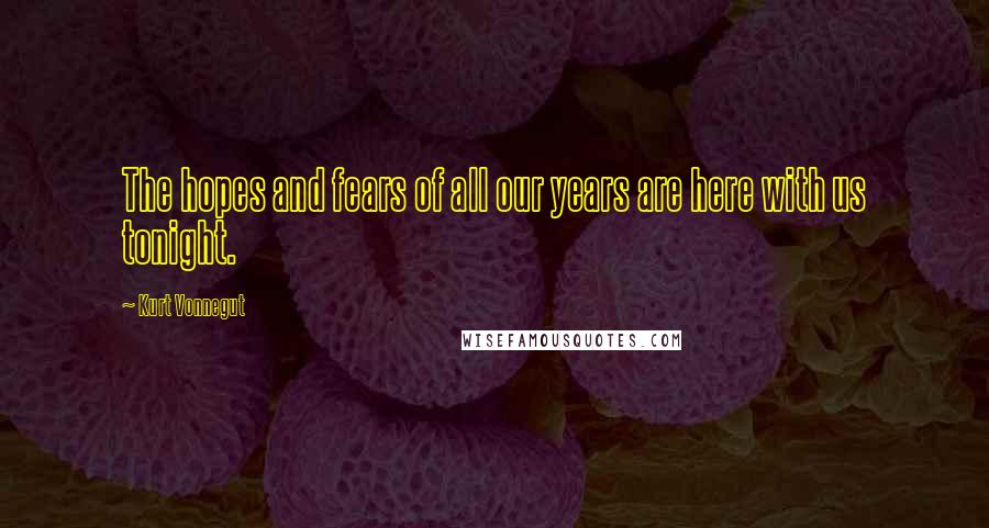 Kurt Vonnegut Quotes: The hopes and fears of all our years are here with us tonight.