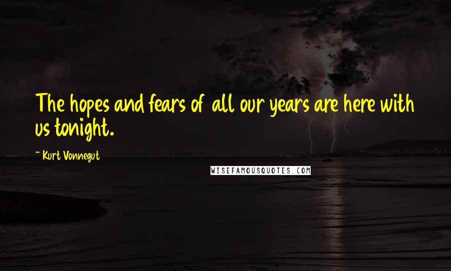 Kurt Vonnegut Quotes: The hopes and fears of all our years are here with us tonight.