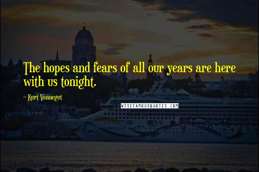 Kurt Vonnegut Quotes: The hopes and fears of all our years are here with us tonight.