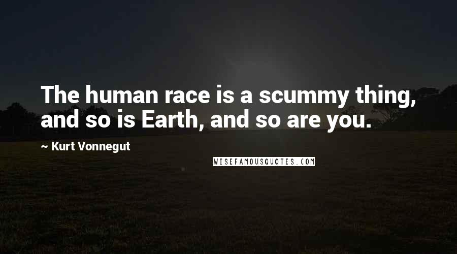 Kurt Vonnegut Quotes: The human race is a scummy thing, and so is Earth, and so are you.