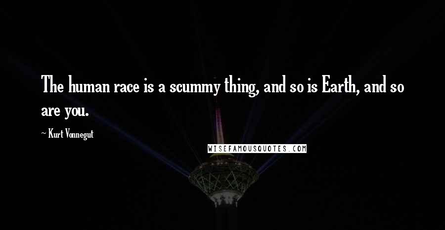 Kurt Vonnegut Quotes: The human race is a scummy thing, and so is Earth, and so are you.