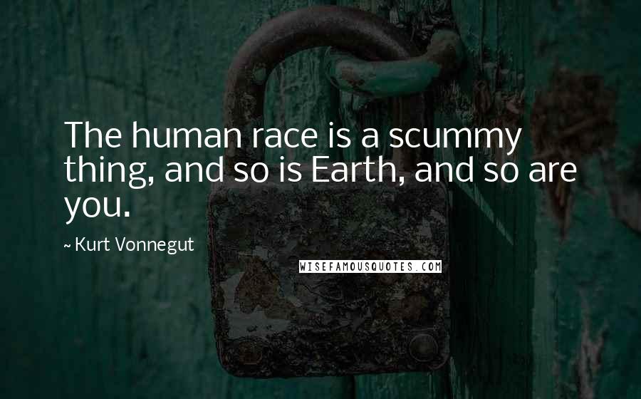 Kurt Vonnegut Quotes: The human race is a scummy thing, and so is Earth, and so are you.