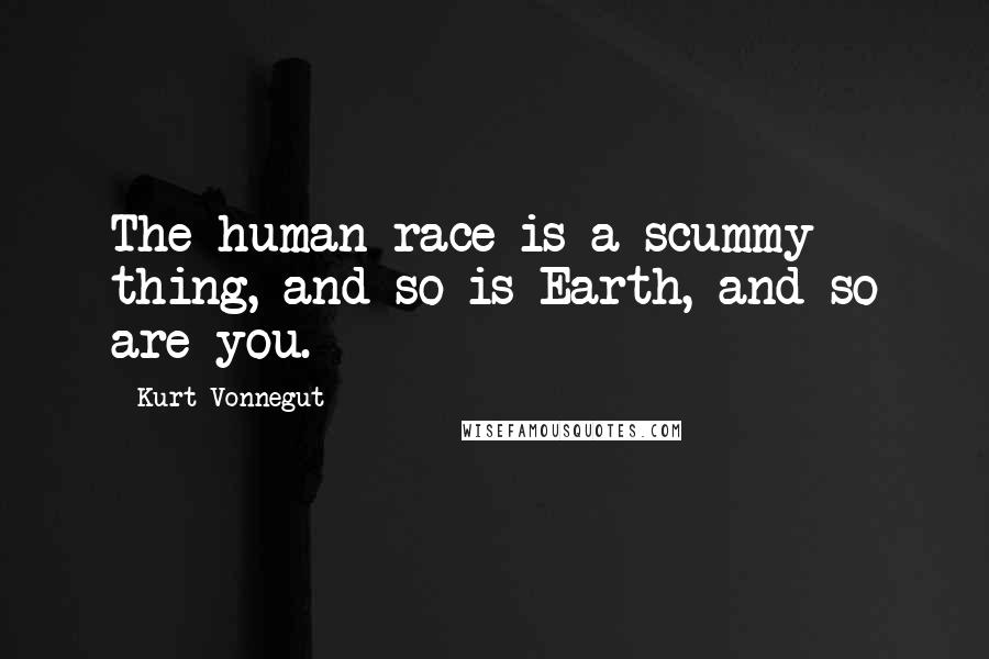 Kurt Vonnegut Quotes: The human race is a scummy thing, and so is Earth, and so are you.