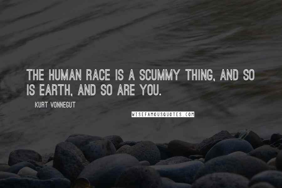 Kurt Vonnegut Quotes: The human race is a scummy thing, and so is Earth, and so are you.