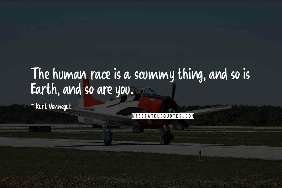 Kurt Vonnegut Quotes: The human race is a scummy thing, and so is Earth, and so are you.