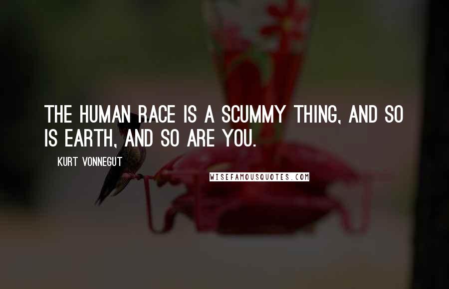 Kurt Vonnegut Quotes: The human race is a scummy thing, and so is Earth, and so are you.