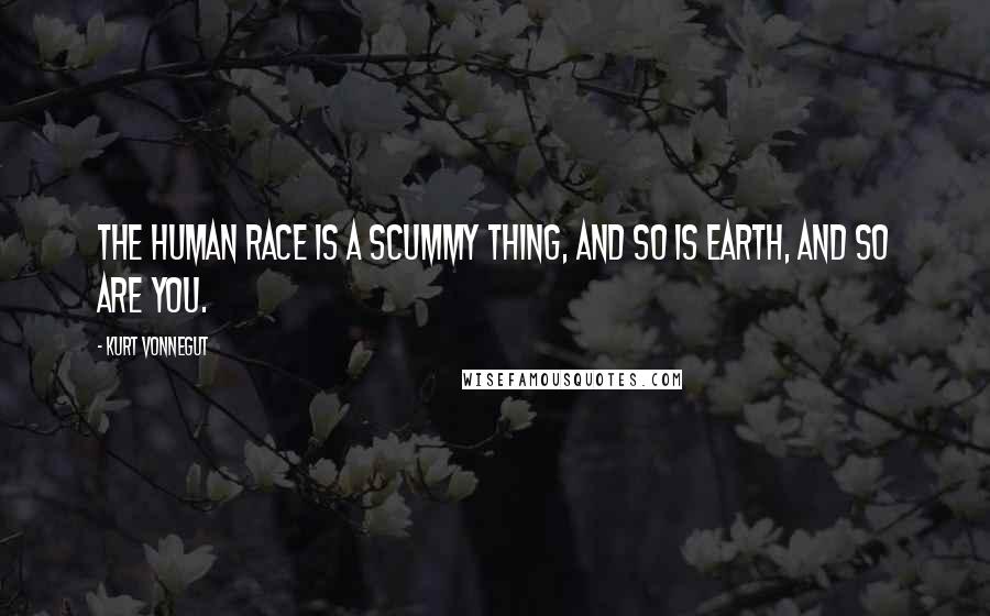 Kurt Vonnegut Quotes: The human race is a scummy thing, and so is Earth, and so are you.