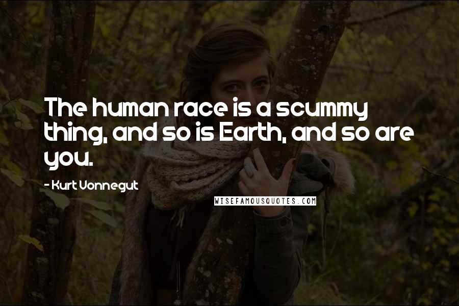 Kurt Vonnegut Quotes: The human race is a scummy thing, and so is Earth, and so are you.