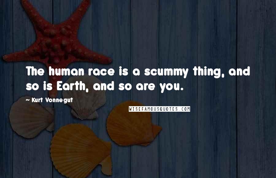 Kurt Vonnegut Quotes: The human race is a scummy thing, and so is Earth, and so are you.