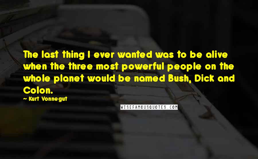 Kurt Vonnegut Quotes: The last thing I ever wanted was to be alive when the three most powerful people on the whole planet would be named Bush, Dick and Colon.