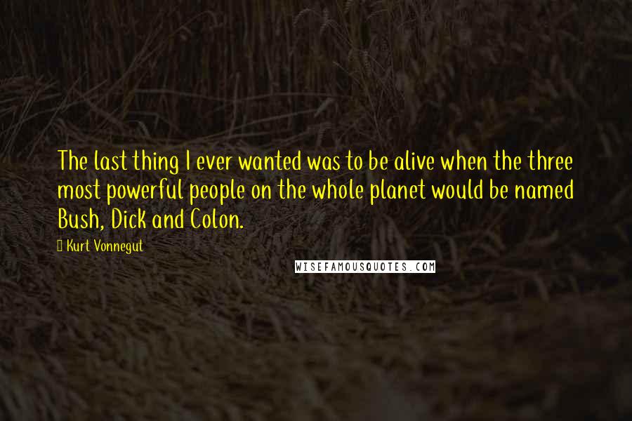 Kurt Vonnegut Quotes: The last thing I ever wanted was to be alive when the three most powerful people on the whole planet would be named Bush, Dick and Colon.