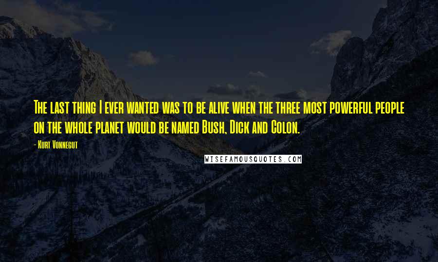 Kurt Vonnegut Quotes: The last thing I ever wanted was to be alive when the three most powerful people on the whole planet would be named Bush, Dick and Colon.