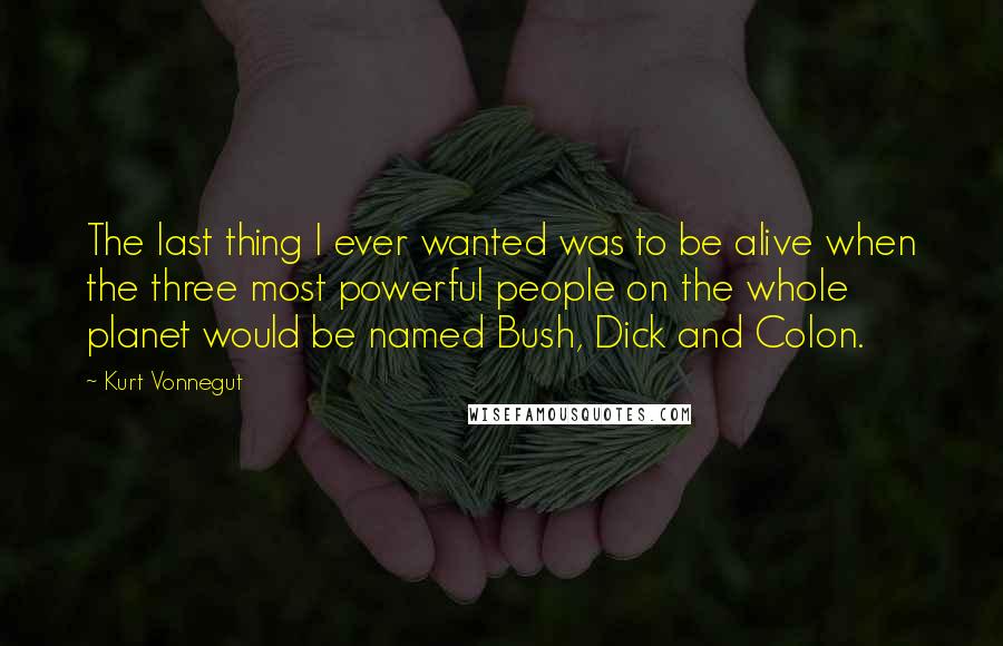 Kurt Vonnegut Quotes: The last thing I ever wanted was to be alive when the three most powerful people on the whole planet would be named Bush, Dick and Colon.