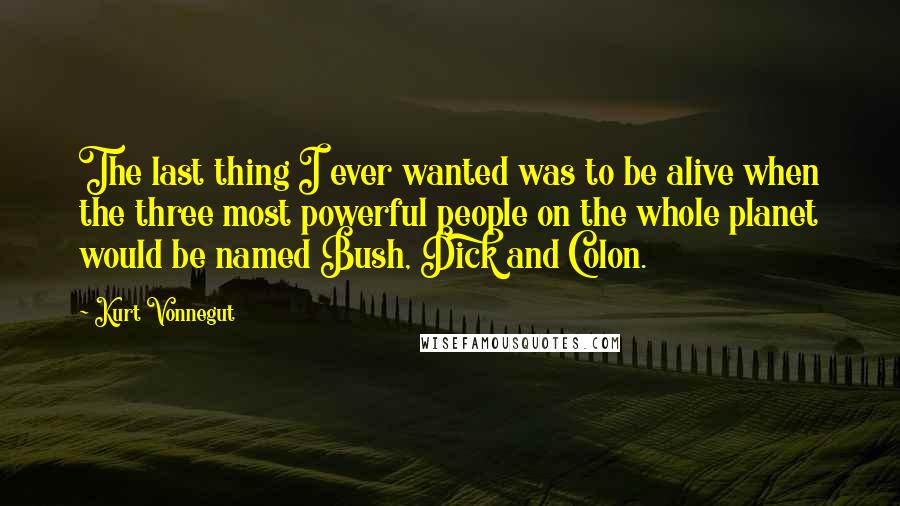 Kurt Vonnegut Quotes: The last thing I ever wanted was to be alive when the three most powerful people on the whole planet would be named Bush, Dick and Colon.