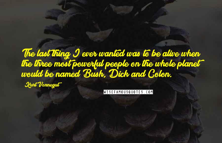 Kurt Vonnegut Quotes: The last thing I ever wanted was to be alive when the three most powerful people on the whole planet would be named Bush, Dick and Colon.