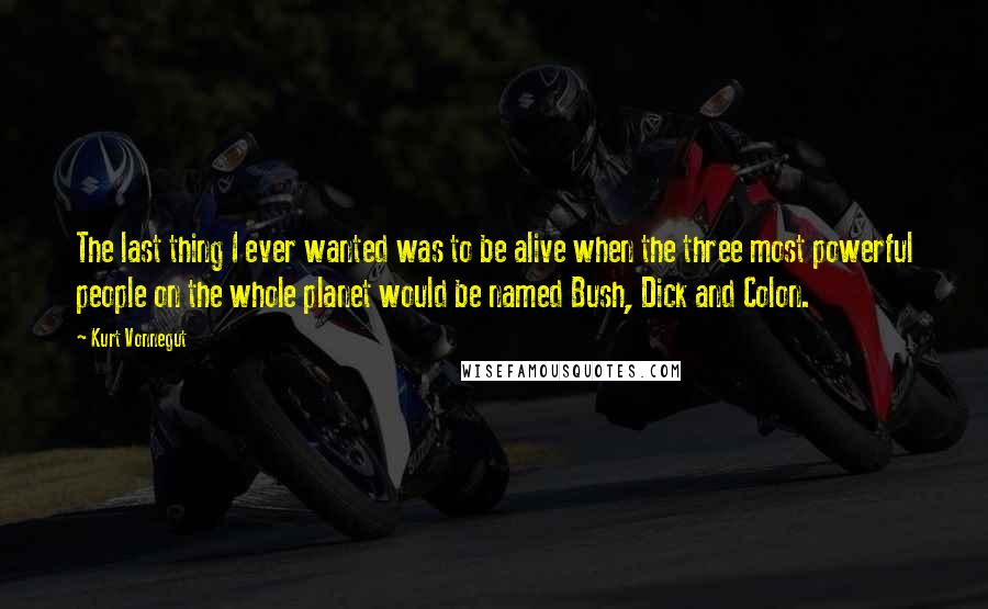 Kurt Vonnegut Quotes: The last thing I ever wanted was to be alive when the three most powerful people on the whole planet would be named Bush, Dick and Colon.