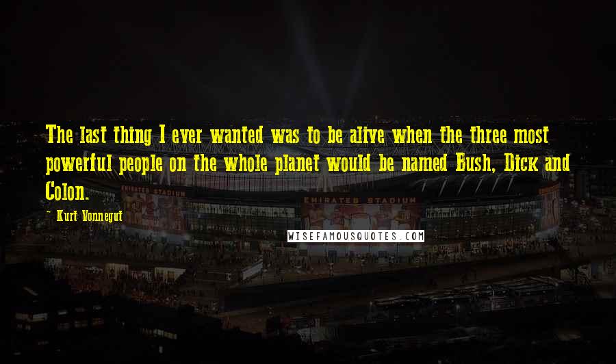 Kurt Vonnegut Quotes: The last thing I ever wanted was to be alive when the three most powerful people on the whole planet would be named Bush, Dick and Colon.