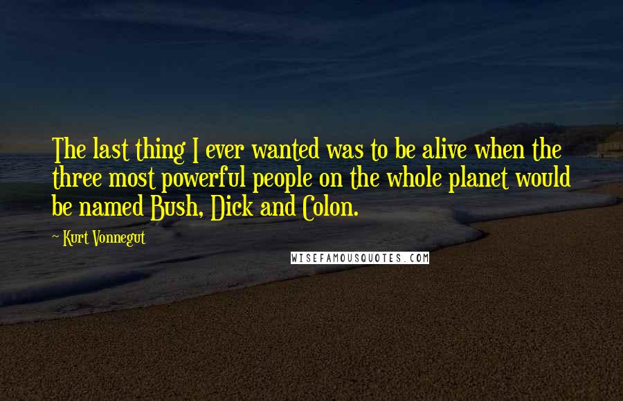 Kurt Vonnegut Quotes: The last thing I ever wanted was to be alive when the three most powerful people on the whole planet would be named Bush, Dick and Colon.