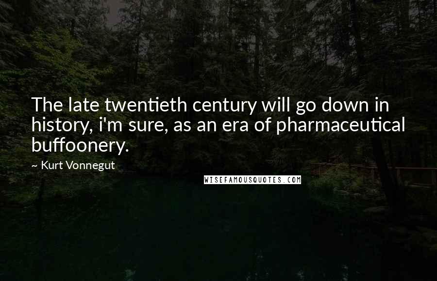 Kurt Vonnegut Quotes: The late twentieth century will go down in history, i'm sure, as an era of pharmaceutical buffoonery.
