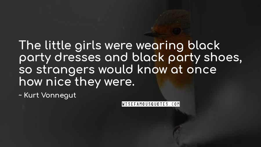 Kurt Vonnegut Quotes: The little girls were wearing black party dresses and black party shoes, so strangers would know at once how nice they were.