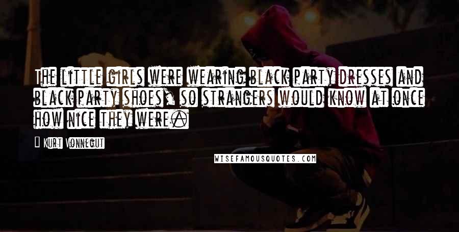 Kurt Vonnegut Quotes: The little girls were wearing black party dresses and black party shoes, so strangers would know at once how nice they were.