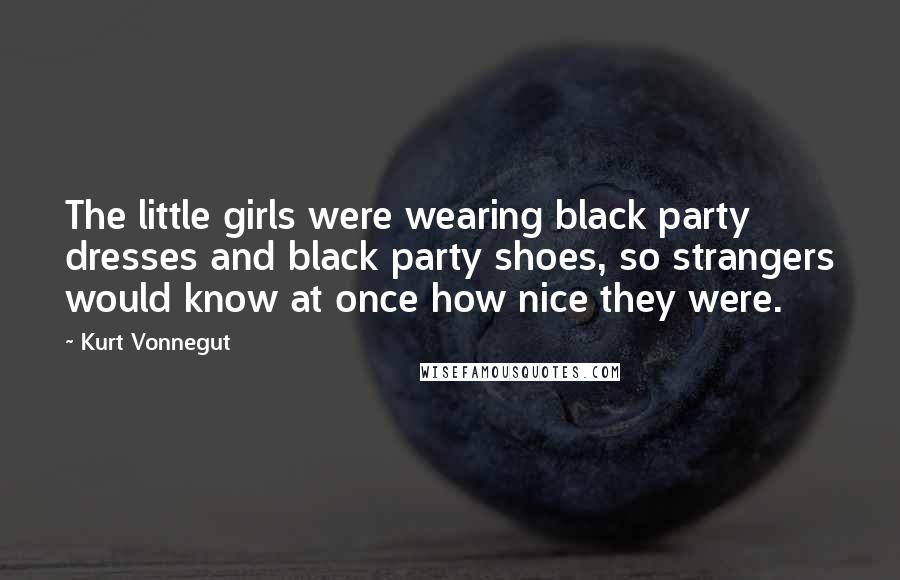 Kurt Vonnegut Quotes: The little girls were wearing black party dresses and black party shoes, so strangers would know at once how nice they were.