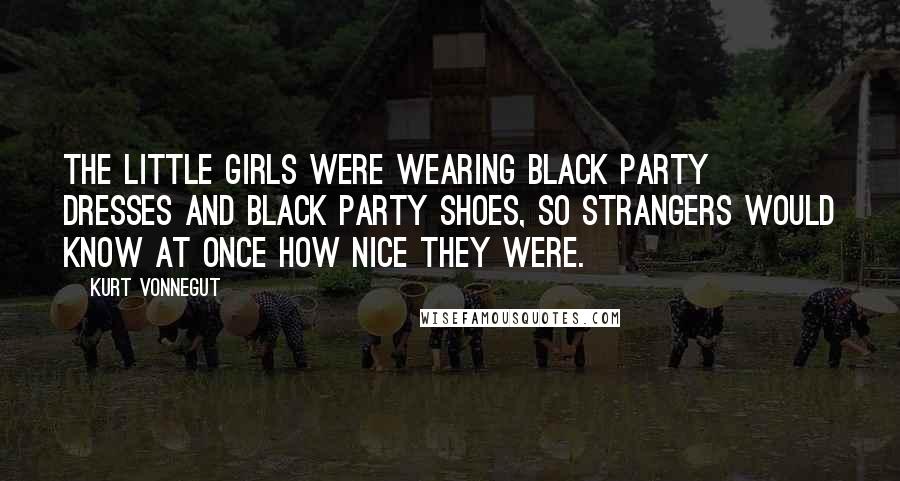 Kurt Vonnegut Quotes: The little girls were wearing black party dresses and black party shoes, so strangers would know at once how nice they were.
