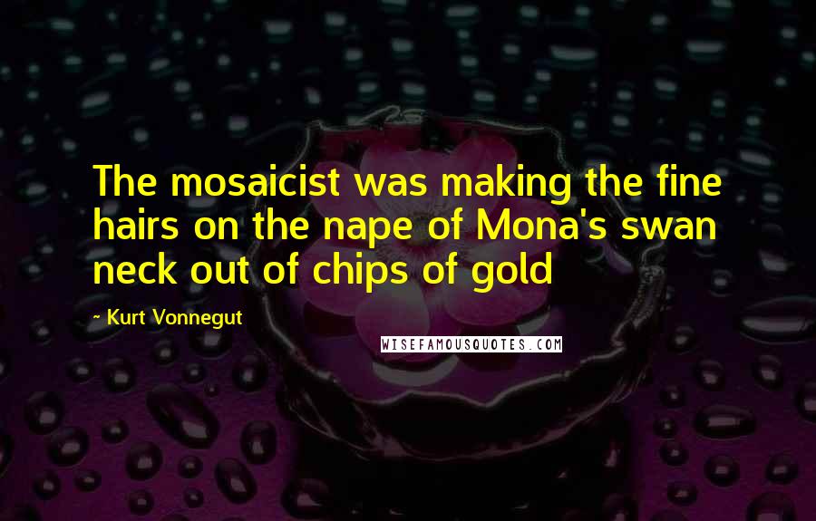 Kurt Vonnegut Quotes: The mosaicist was making the fine hairs on the nape of Mona's swan neck out of chips of gold