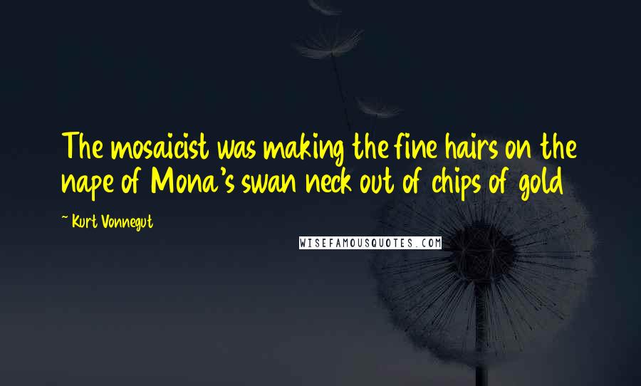 Kurt Vonnegut Quotes: The mosaicist was making the fine hairs on the nape of Mona's swan neck out of chips of gold
