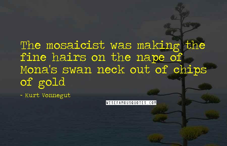 Kurt Vonnegut Quotes: The mosaicist was making the fine hairs on the nape of Mona's swan neck out of chips of gold