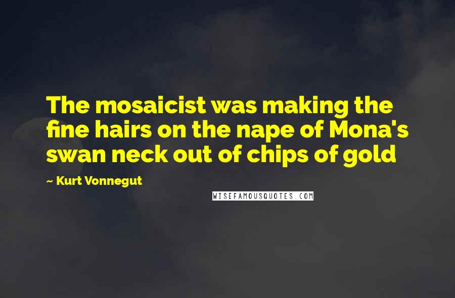 Kurt Vonnegut Quotes: The mosaicist was making the fine hairs on the nape of Mona's swan neck out of chips of gold