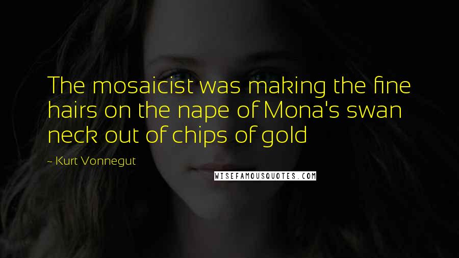 Kurt Vonnegut Quotes: The mosaicist was making the fine hairs on the nape of Mona's swan neck out of chips of gold