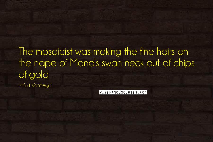 Kurt Vonnegut Quotes: The mosaicist was making the fine hairs on the nape of Mona's swan neck out of chips of gold