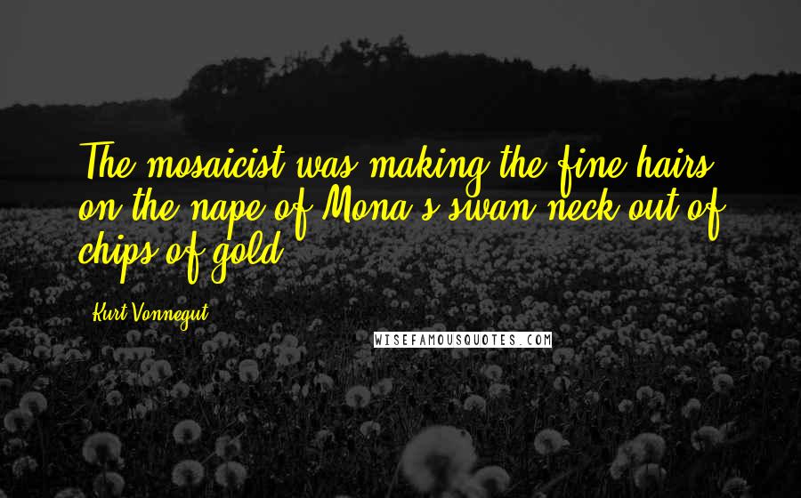 Kurt Vonnegut Quotes: The mosaicist was making the fine hairs on the nape of Mona's swan neck out of chips of gold