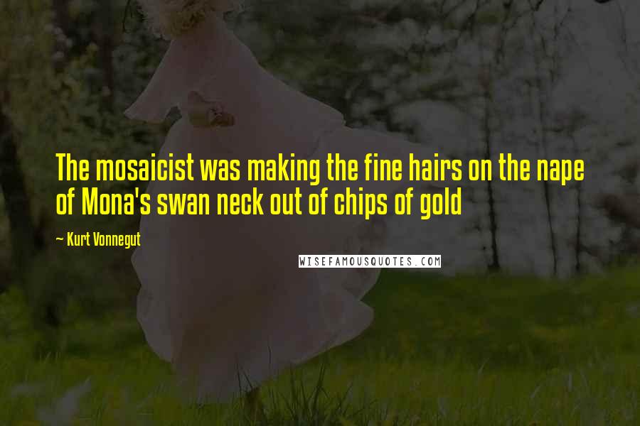 Kurt Vonnegut Quotes: The mosaicist was making the fine hairs on the nape of Mona's swan neck out of chips of gold