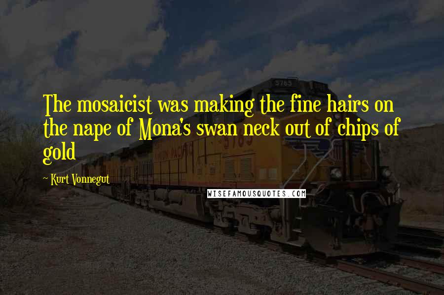 Kurt Vonnegut Quotes: The mosaicist was making the fine hairs on the nape of Mona's swan neck out of chips of gold