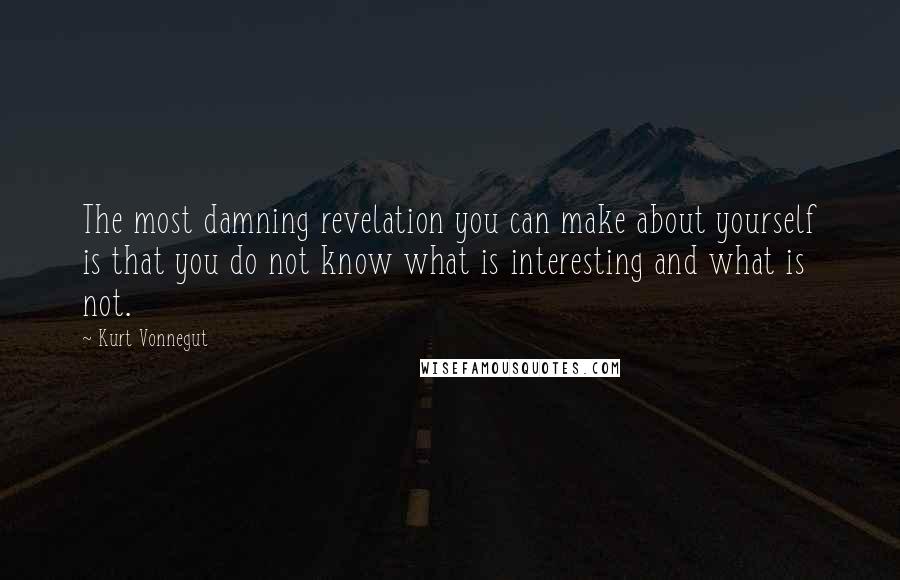 Kurt Vonnegut Quotes: The most damning revelation you can make about yourself is that you do not know what is interesting and what is not.