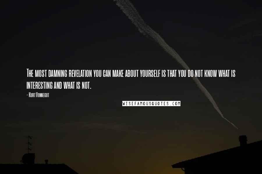 Kurt Vonnegut Quotes: The most damning revelation you can make about yourself is that you do not know what is interesting and what is not.