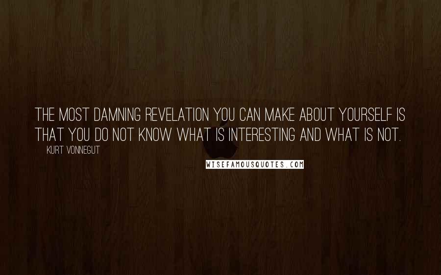 Kurt Vonnegut Quotes: The most damning revelation you can make about yourself is that you do not know what is interesting and what is not.