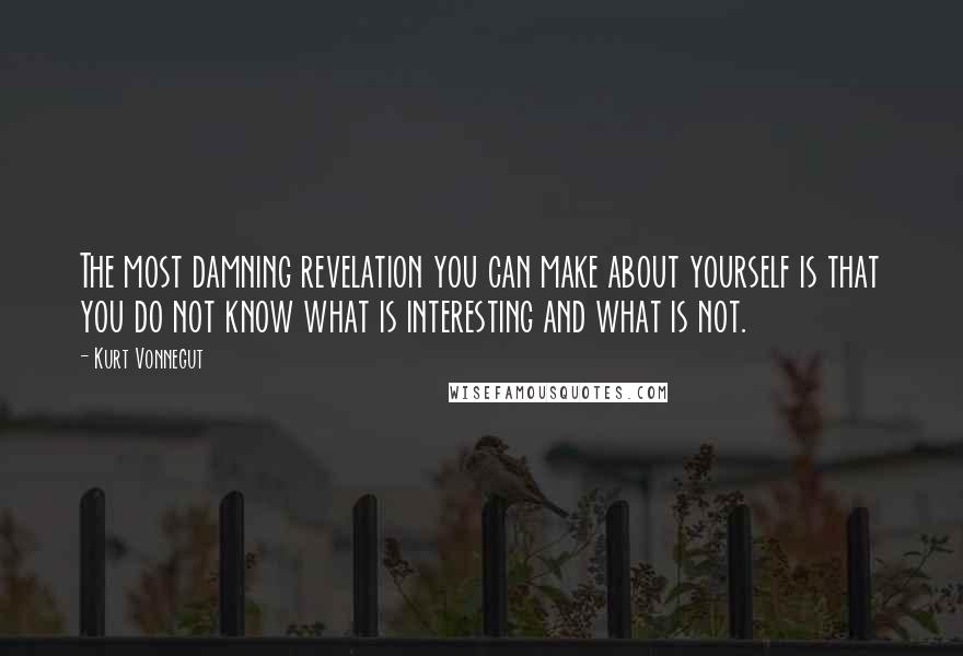 Kurt Vonnegut Quotes: The most damning revelation you can make about yourself is that you do not know what is interesting and what is not.