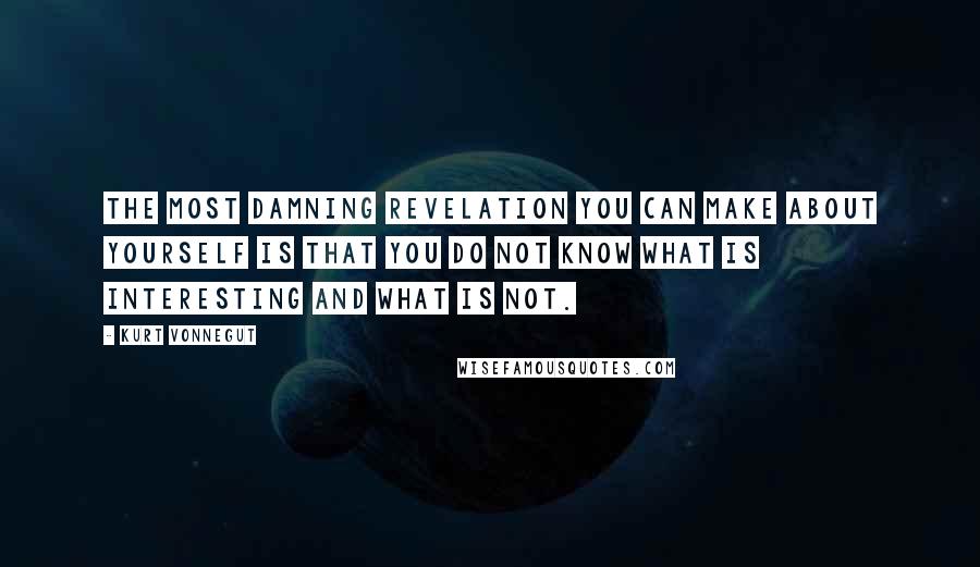 Kurt Vonnegut Quotes: The most damning revelation you can make about yourself is that you do not know what is interesting and what is not.