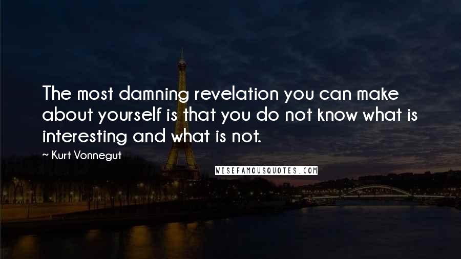 Kurt Vonnegut Quotes: The most damning revelation you can make about yourself is that you do not know what is interesting and what is not.