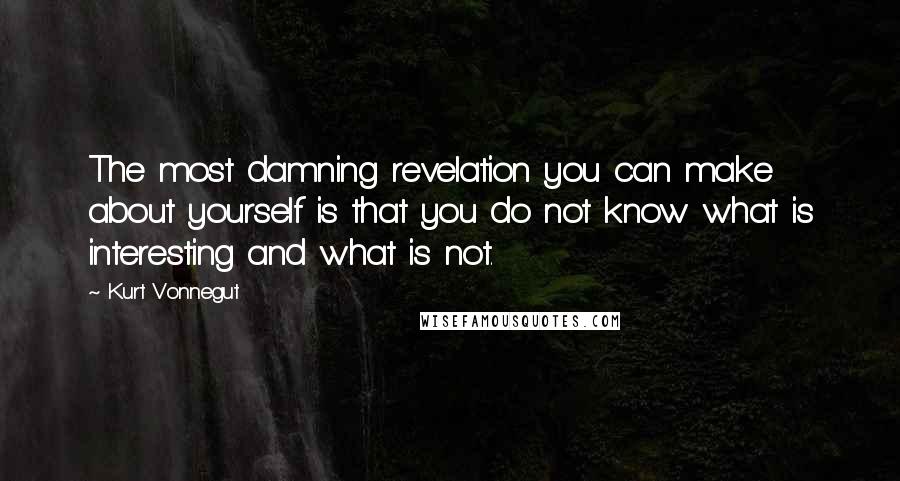 Kurt Vonnegut Quotes: The most damning revelation you can make about yourself is that you do not know what is interesting and what is not.