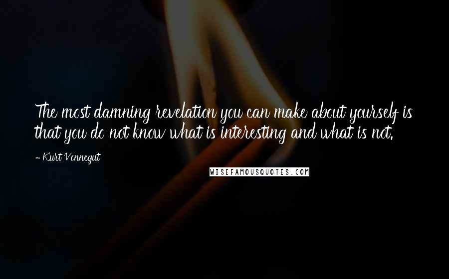Kurt Vonnegut Quotes: The most damning revelation you can make about yourself is that you do not know what is interesting and what is not.