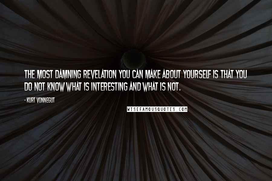 Kurt Vonnegut Quotes: The most damning revelation you can make about yourself is that you do not know what is interesting and what is not.
