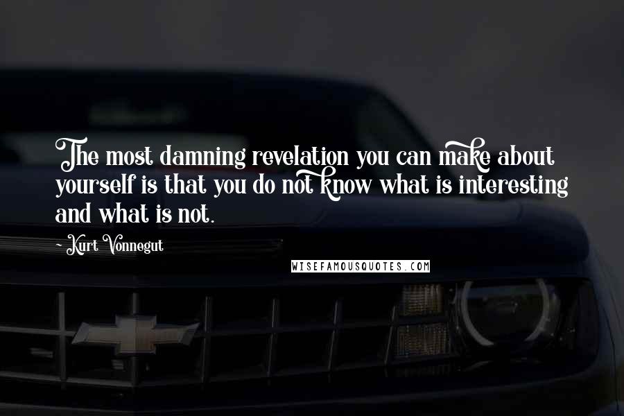 Kurt Vonnegut Quotes: The most damning revelation you can make about yourself is that you do not know what is interesting and what is not.