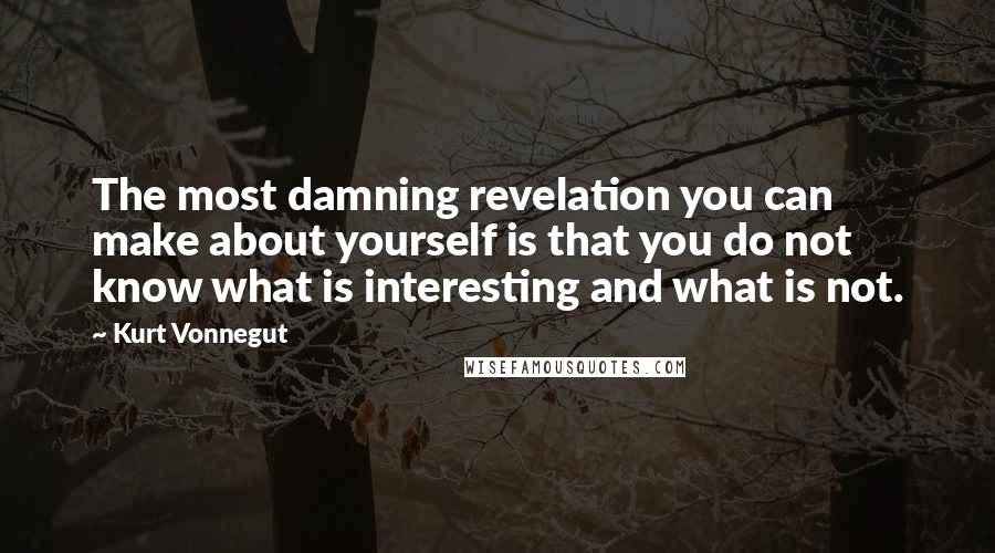 Kurt Vonnegut Quotes: The most damning revelation you can make about yourself is that you do not know what is interesting and what is not.